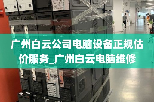 广州白云公司电脑设备正规估价服务_广州白云电脑维修
