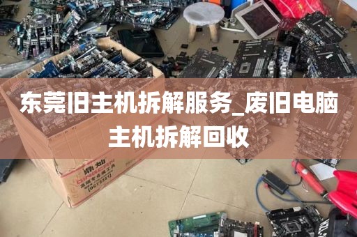 东莞旧主机拆解服务_废旧电脑主机拆解回收