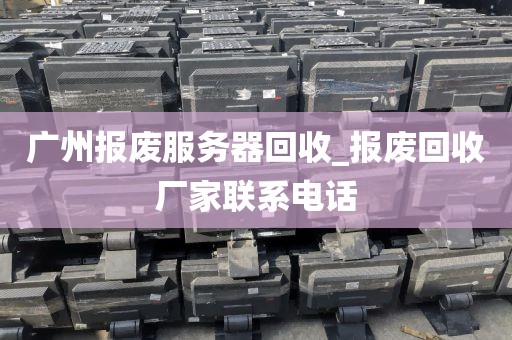 广州报废服务器回收_报废回收厂家联系电话