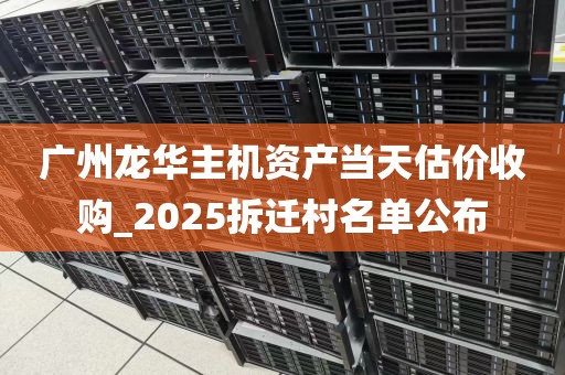 广州龙华主机资产当天估价收购_2025拆迁村名单公布