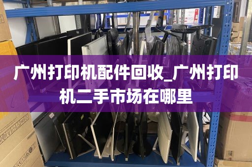 广州打印机配件回收_广州打印机二手市场在哪里