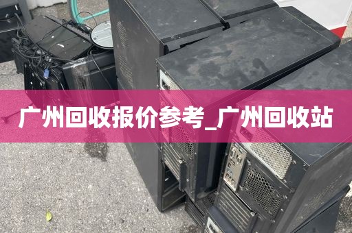广州回收报价参考_广州回收站