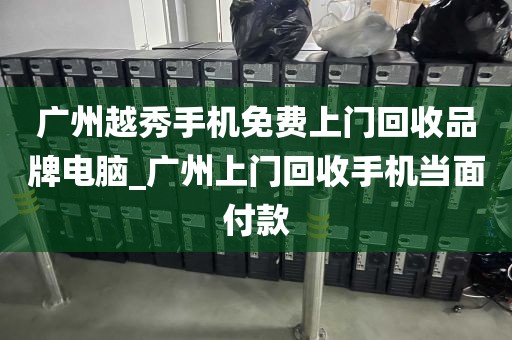 广州越秀手机免费上门回收品牌电脑_广州上门回收手机当面付款