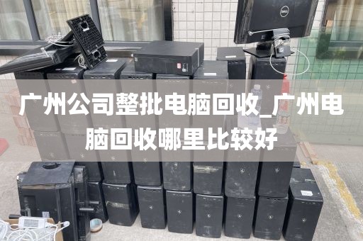 广州公司整批电脑回收_广州电脑回收哪里比较好