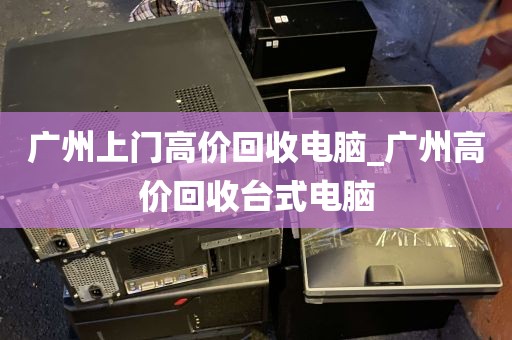 广州上门高价回收电脑_广州高价回收台式电脑