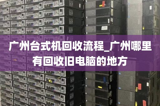 广州台式机回收流程_广州哪里有回收旧电脑的地方