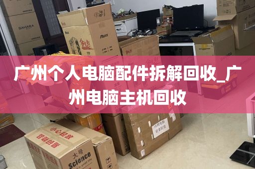 广州个人电脑配件拆解回收_广州电脑主机回收
