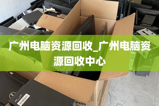 广州电脑资源回收_广州电脑资源回收中心