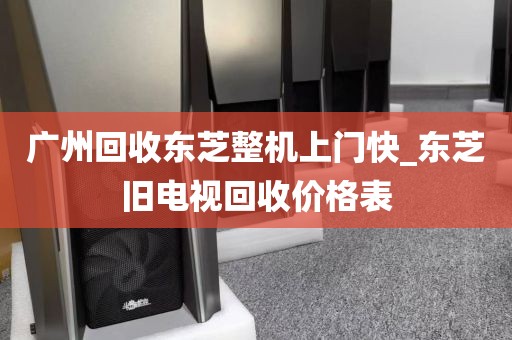 广州回收东芝整机上门快_东芝旧电视回收价格表