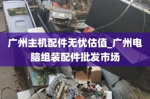 广州主机配件无忧估值_广州电脑组装配件批发市场