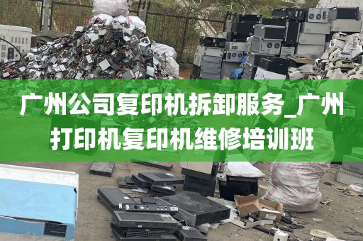 广州公司复印机拆卸服务_广州打印机复印机维修培训班