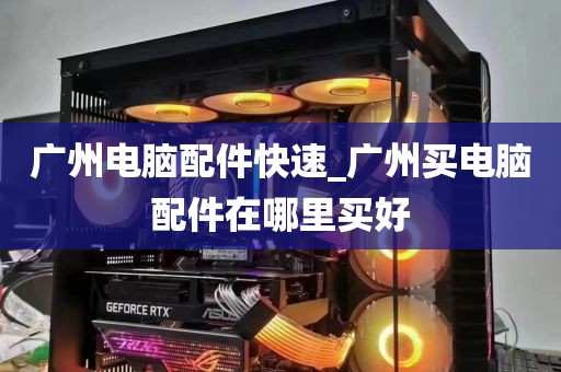 广州电脑配件快速_广州买电脑配件在哪里买好