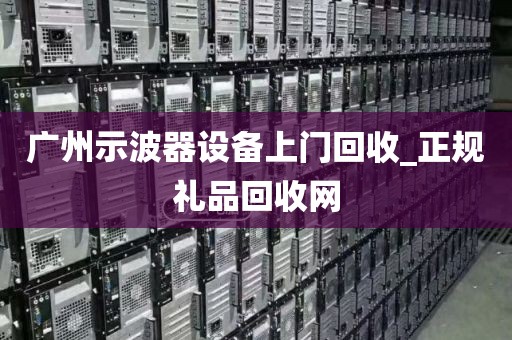 广州示波器设备上门回收_正规礼品回收网