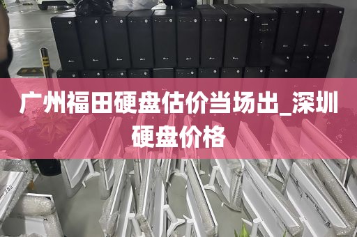 广州福田硬盘估价当场出_深圳硬盘价格