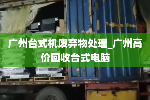 广州台式机废弃物处理_广州高价回收台式电脑