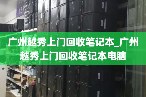 广州越秀上门回收笔记本_广州越秀上门回收笔记本电脑