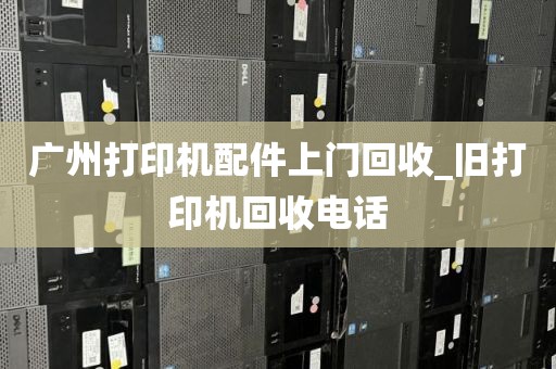 广州打印机配件上门回收_旧打印机回收电话