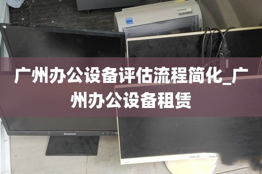 广州办公设备评估流程简化_广州办公设备租赁