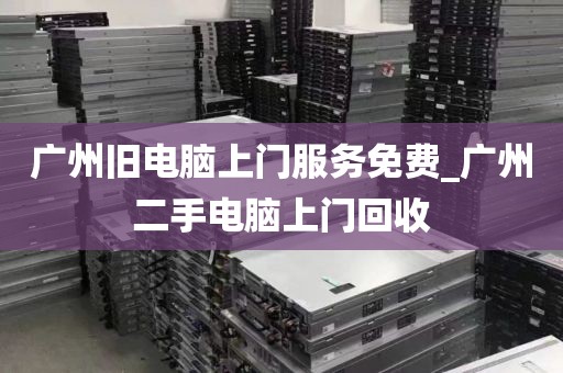 广州旧电脑上门服务免费_广州二手电脑上门回收