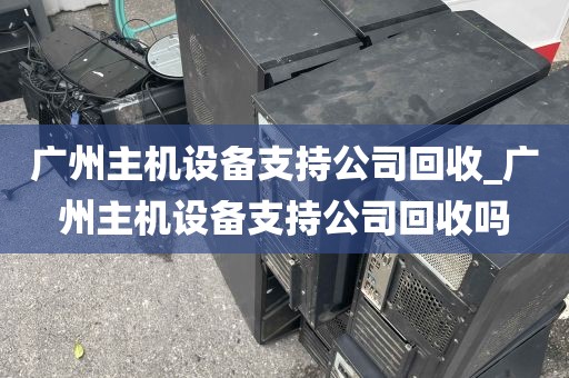 广州主机设备支持公司回收_广州主机设备支持公司回收吗