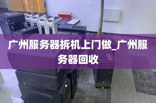 广州服务器拆机上门做_广州服务器回收