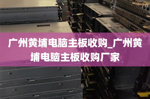 广州黄埔电脑主板收购_广州黄埔电脑主板收购厂家