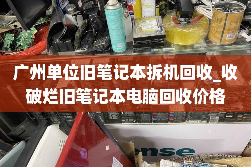 广州单位旧笔记本拆机回收_收破烂旧笔记本电脑回收价格