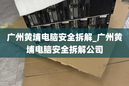 广州黄埔电脑安全拆解_广州黄埔电脑安全拆解公司