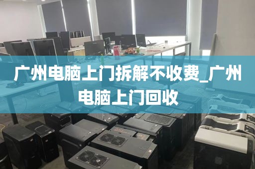 广州电脑上门拆解不收费_广州电脑上门回收