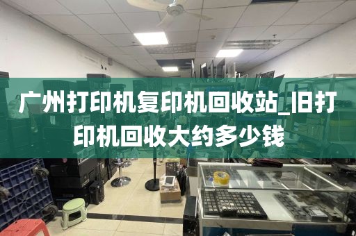 广州打印机复印机回收站_旧打印机回收大约多少钱