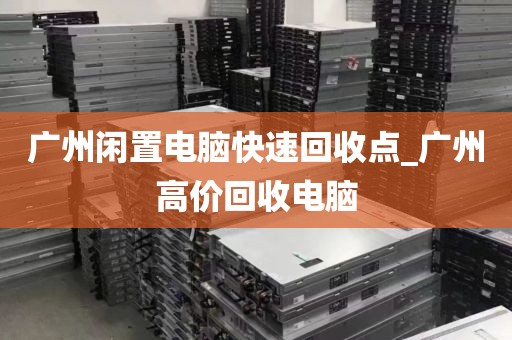 广州闲置电脑快速回收点_广州高价回收电脑