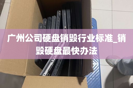 广州公司硬盘销毁行业标准_销毁硬盘最快办法