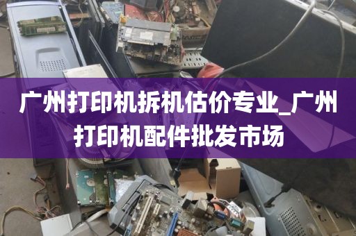 广州打印机拆机估价专业_广州打印机配件批发市场