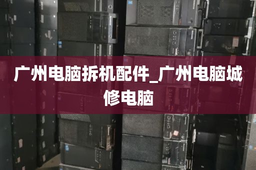 广州电脑拆机配件_广州电脑城修电脑