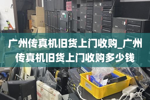 广州传真机旧货上门收购_广州传真机旧货上门收购多少钱