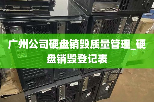 广州公司硬盘销毁质量管理_硬盘销毁登记表