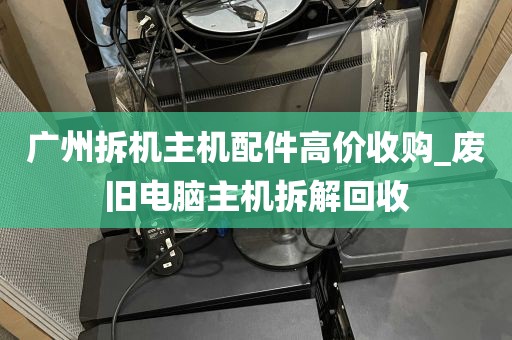 广州拆机主机配件高价收购_废旧电脑主机拆解回收
