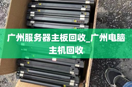 广州服务器主板回收_广州电脑主机回收