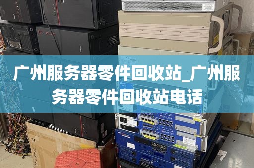广州服务器零件回收站_广州服务器零件回收站电话
