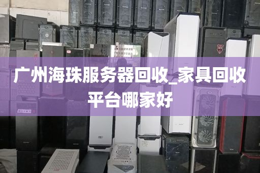 广州海珠服务器回收_家具回收平台哪家好