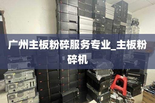 广州主板粉碎服务专业_主板粉碎机