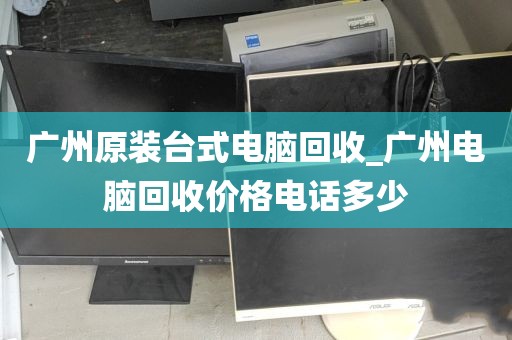 广州原装台式电脑回收_广州电脑回收价格电话多少