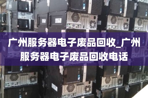 广州服务器电子废品回收_广州服务器电子废品回收电话