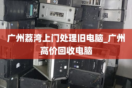 广州荔湾上门处理旧电脑_广州高价回收电脑