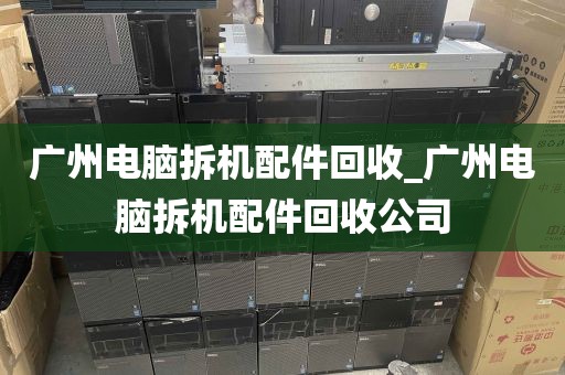广州电脑拆机配件回收_广州电脑拆机配件回收公司