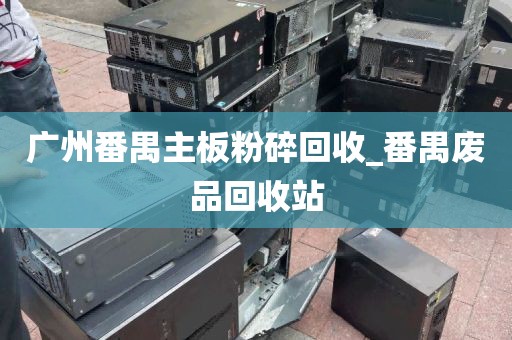 广州番禺主板粉碎回收_番禺废品回收站