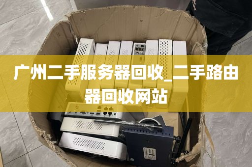 广州二手服务器回收_二手路由器回收网站