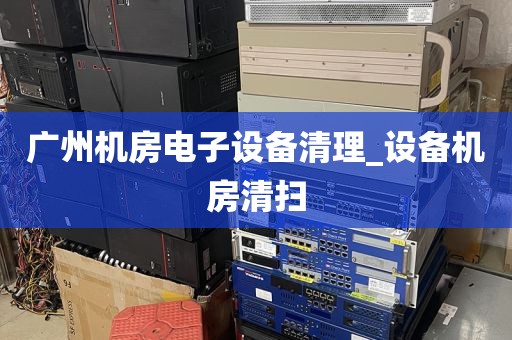 广州机房电子设备清理_设备机房清扫