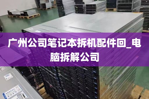 广州公司笔记本拆机配件回_电脑拆解公司