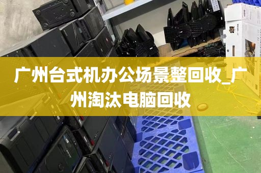 广州台式机办公场景整回收_广州淘汰电脑回收